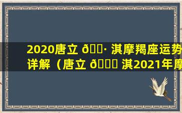 2020唐立 🌷 淇摩羯座运势详解（唐立 🐋 淇2021年摩羯星座运势详解）